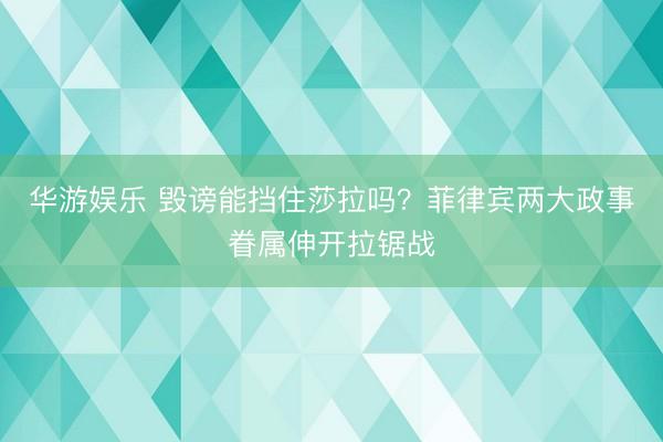 华游娱乐 毁谤能挡住莎拉吗？菲律宾两大政事眷属伸开拉锯战