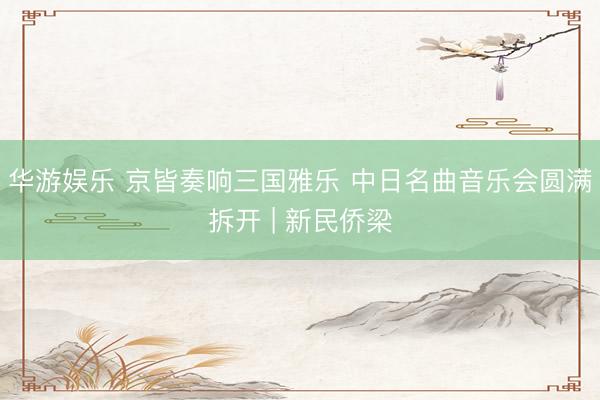 华游娱乐 京皆奏响三国雅乐 中日名曲音乐会圆满拆开 | 新民侨梁