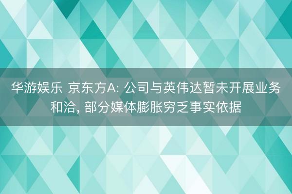 华游娱乐 京东方A: 公司与英伟达暂未开展业务和洽， 部分媒体膨胀穷乏事实依据
