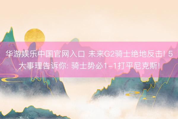 华游娱乐中国官网入口 未来G2骑士绝地反击! 5大事理告诉你: 骑士势必1-1打平尼克斯!