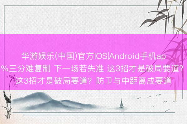 华游娱乐(中国)官方IOS|Android手机app下载 警惕！北京50%三分难复制 下一场若失准 这3招才是破局要道？防卫与中距离成要道