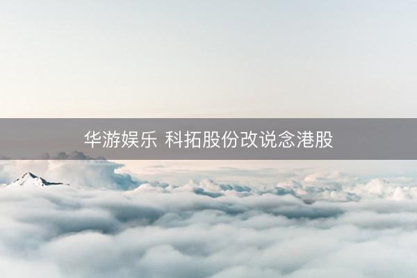 华游娱乐 科拓股份改说念港股