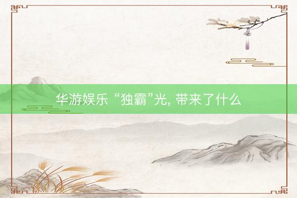 华游娱乐 “独霸”光， 带来了什么
