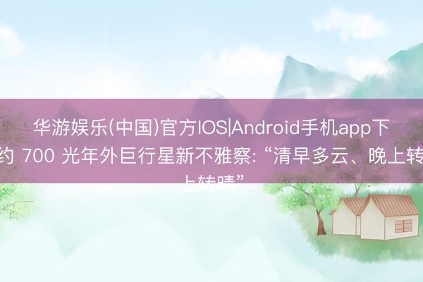 华游娱乐(中国)官方IOS|Android手机app下载 约 700 光年外巨行星新不雅察: “清早多云、晚上转晴”