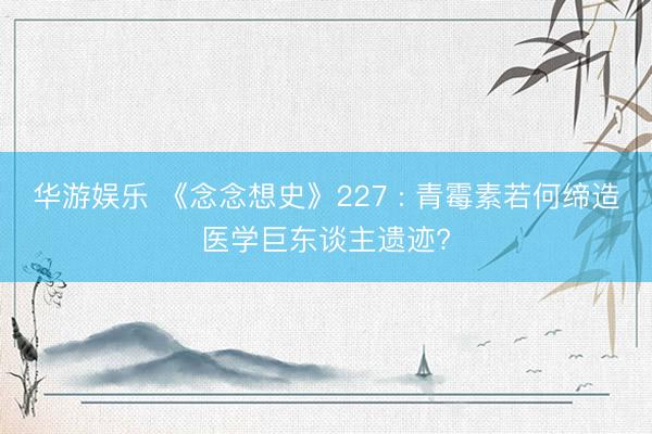 华游娱乐 《念念想史》227 : 青霉素若何缔造医学巨东谈主遗迹?