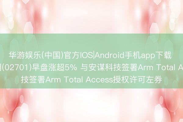 华游娱乐(中国)官方IOS|Android手机app下载 港股异动 | 国民时期(02701)早盘涨超5% 与安谋科技签署Arm Total Access授权许可左券