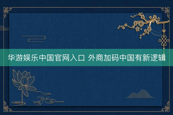 华游娱乐中国官网入口 外商加码中国有新逻辑