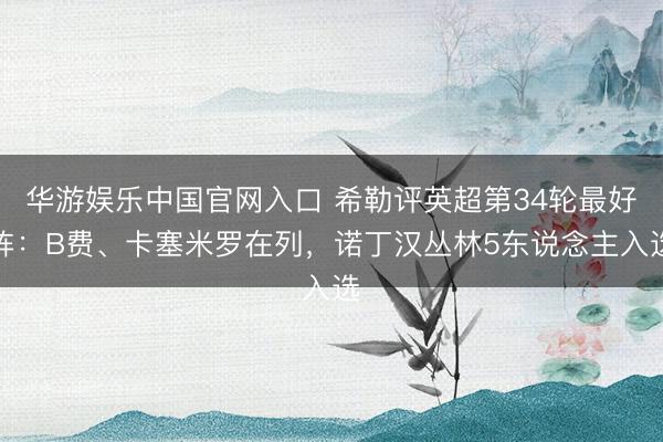 华游娱乐中国官网入口 希勒评英超第34轮最好阵:B费、卡塞米罗在列,诺丁汉丛林5东说念主入选
