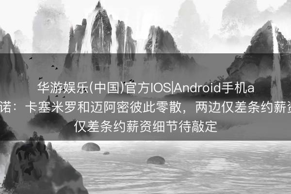 华游娱乐(中国)官方IOS|Android手机app下载 罗马诺：卡塞米罗和迈阿密彼此零散，两边仅差条约薪资细节待敲定