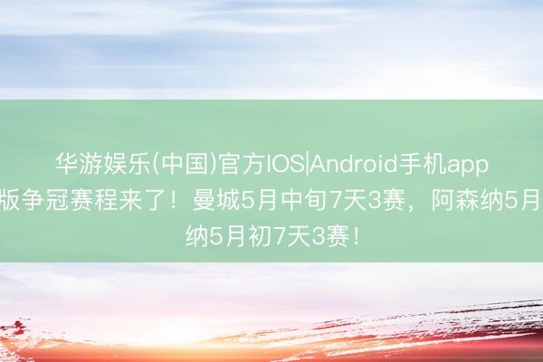 华游娱乐(中国)官方IOS|Android手机app下载 最终版争冠赛程来了！曼城5月中旬7天3赛，阿森纳5月初7天3赛！