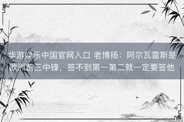 华游娱乐中国官网入口 老博扬：阿尔瓦雷斯是欧洲前三中锋，签不到第一第二就一定要签他