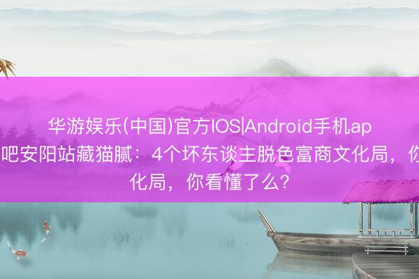 华游娱乐(中国)官方IOS|Android手机app下载 奔波吧安阳站藏猫腻：4个坏东谈主脱色富商文化局，你看懂了么？