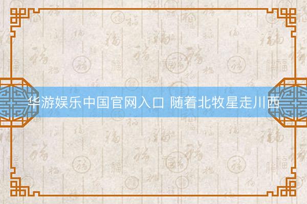 华游娱乐中国官网入口 随着北牧星走川西