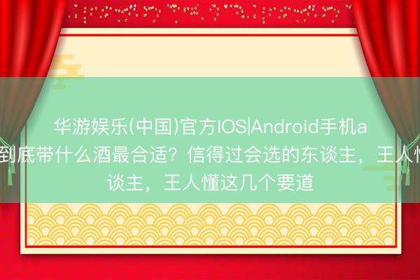 华游娱乐(中国)官方IOS|Android手机app下载 约会到底带什么酒最合适？信得过会选的东谈主，王人懂这几个要道