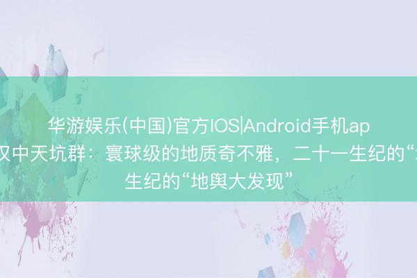 华游娱乐(中国)官方IOS|Android手机app下载 陕西汉中天坑群：寰球级的地质奇不雅，二十一生纪的“地舆大发现”