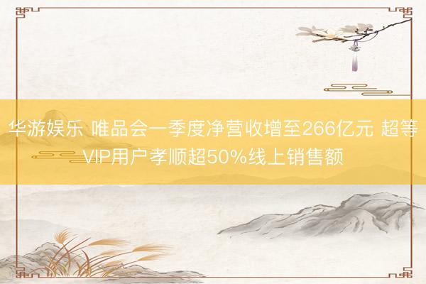 华游娱乐 唯品会一季度净营收增至266亿元 超等VIP用户孝顺超50%线上销售额