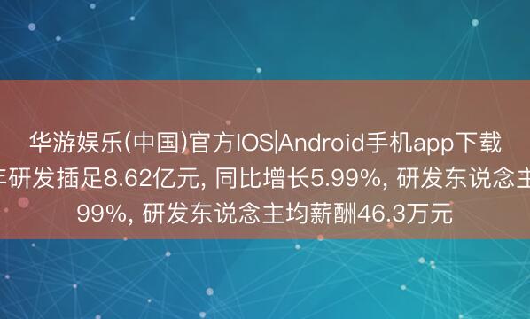 华游娱乐(中国)官方IOS|Android手机app下载 萤石收罗2025年研发插足8.62亿元， 同比增长5.99%， 研发东说念主均薪酬46.3万元