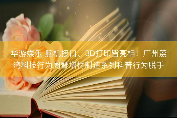 华游娱乐 脑机接口、3D打印皆亮相！广州荔湾科技行为周暨增材制造系列科普行为脱手
