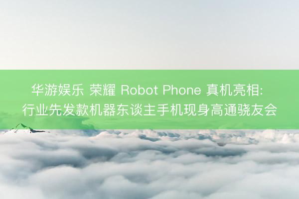 华游娱乐 荣耀 Robot Phone 真机亮相: 行业先发款机器东谈主手机现身高通骁友会