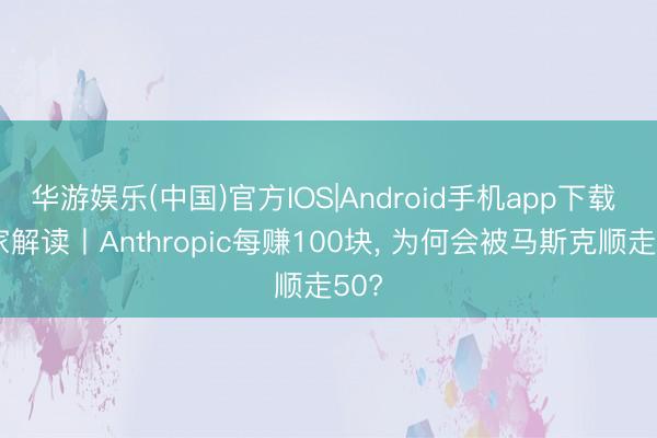华游娱乐(中国)官方IOS|Android手机app下载 独家解读丨Anthropic每赚100块， 为何会被马斯克顺走50?
