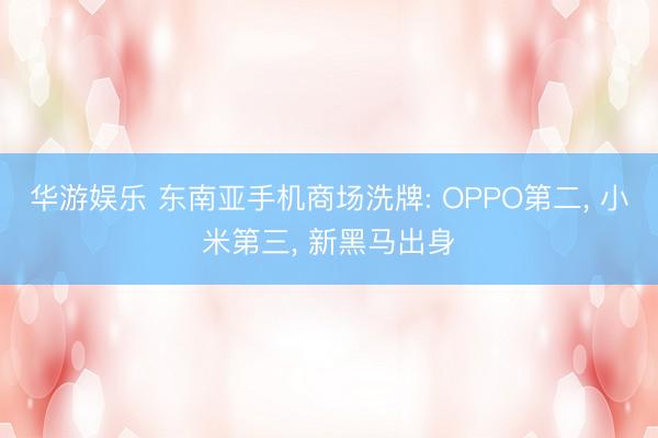 华游娱乐 东南亚手机商场洗牌: OPPO第二， 小米第三， 新黑马出身