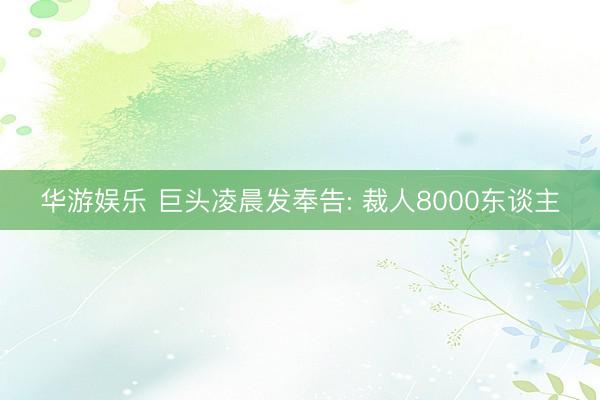 华游娱乐 巨头凌晨发奉告: 裁人8000东谈主