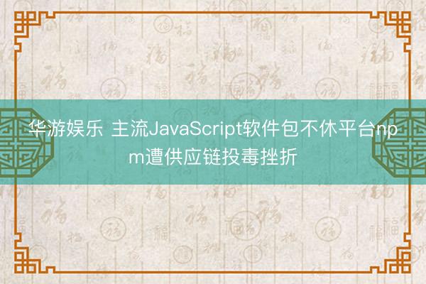 华游娱乐 主流JavaScript软件包不休平台npm遭供应链投毒挫折