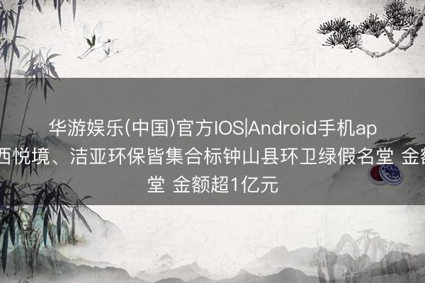 华游娱乐(中国)官方IOS|Android手机app下载 广西悦境、洁亚环保皆集合标钟山县环卫绿假名堂 金额超1亿元