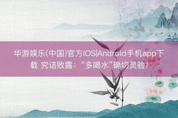 华游娱乐(中国)官方IOS|Android手机app下载 究诘败露：“多喝水”确切灵验！