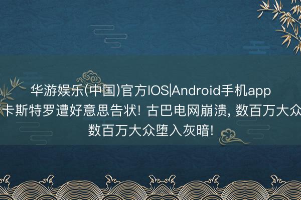 华游娱乐(中国)官方IOS|Android手机app下载 95岁卡斯特罗遭好意思告状! 古巴电网崩溃， 数百万大众堕入灰暗!