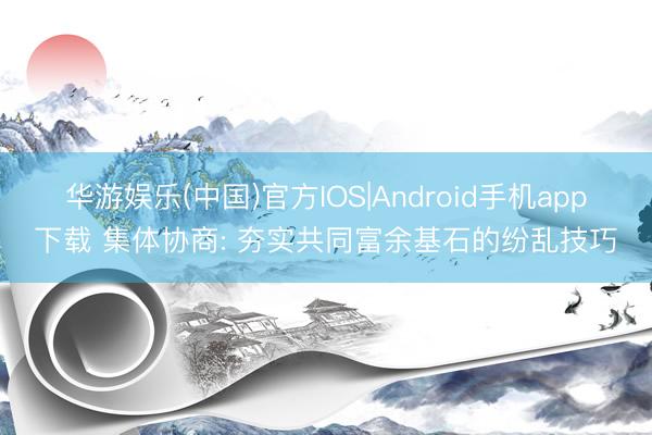 华游娱乐(中国)官方IOS|Android手机app下载 集体协商: 夯实共同富余基石的纷乱技巧