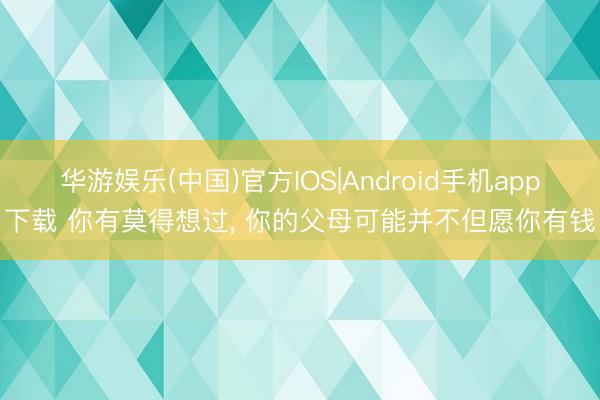 华游娱乐(中国)官方IOS|Android手机app下载 你有莫得想过， 你的父母可能并不但愿你有钱