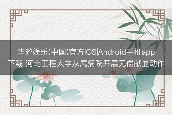 华游娱乐(中国)官方IOS|Android手机app下载 河北工程大学从属病院开展无偿献血动作