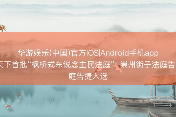 华游娱乐(中国)官方IOS|Android手机app下载 天下首批“枫桥式东说念主民法庭”! 崇州街子法庭告捷入选