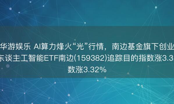 华游娱乐 AI算力烽火“光”行情,南边基金旗下创业板东谈主工智能ETF南边(159382)追踪目的指数涨3.32%