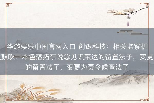 华游娱乐中国官网入口 创识科技：相关监察机关已解除对控股鼓吹、本色落拓东说念见识荣达的留置法子，变更为责令候查法子