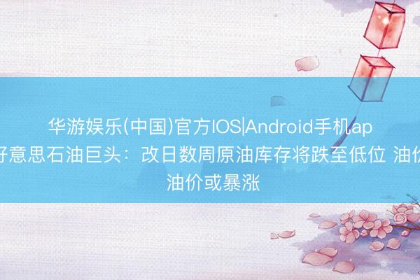 华游娱乐(中国)官方IOS|Android手机app下载 好意思石油巨头：改日数周原油库存将跌至低位 油价或暴涨