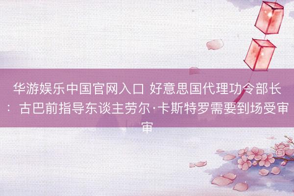 华游娱乐中国官网入口 好意思国代理功令部长：古巴前指导东谈主劳尔·卡斯特罗需要到场受审