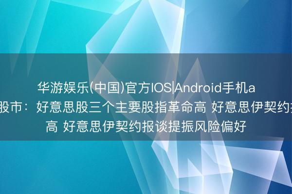 华游娱乐(中国)官方IOS|Android手机app下载 好意思国股市：好意思股三个主要股指革命高 好意思伊契约报谈提振风险偏好