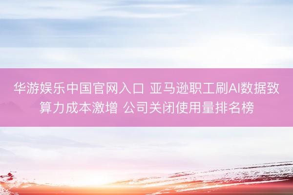华游娱乐中国官网入口 亚马逊职工刷AI数据致算力成本激增 公司关闭使用量排名榜