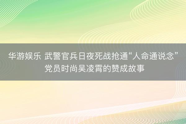 华游娱乐 武警官兵日夜死战抢通“人命通说念” 党员时尚吴凌霄的赞成故事