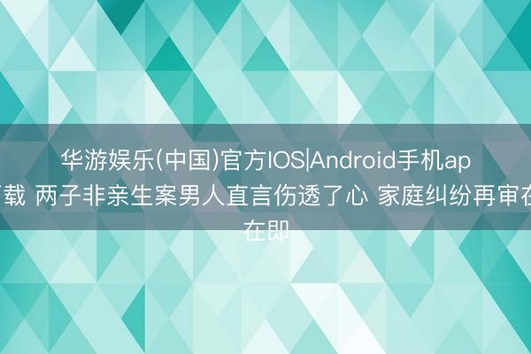 华游娱乐(中国)官方IOS|Android手机app下载 两子非亲生案男人直言伤透了心 家庭纠纷再审在即