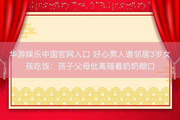 华游娱乐中国官网入口 好心男人邀邻居3岁女孩吃饭：孩子父母仳离随着奶奶糊口