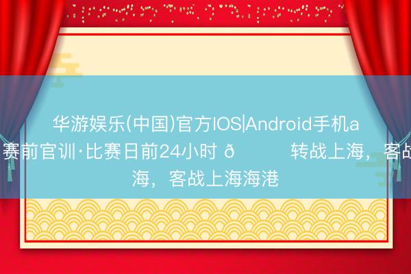 华游娱乐(中国)官方IOS|Android手机app下载 ⏳赛前官训·比赛日前24小时 📍转战上海，客战上海海港