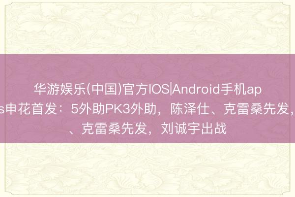 华游娱乐(中国)官方IOS|Android手机app下载 泰山vs申花首发：5外助PK3外助，陈泽仕、克雷桑先发，刘诚宇出战