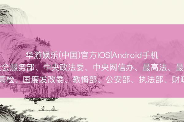 华游娱乐(中国)官方IOS|Android手机app下载 民政部、中央社会服务部、中央政法委、中央网信办、最高法、最高检、国度发改委、教悔部、公安部、执法部、财政部等27部门， 联接印发见告