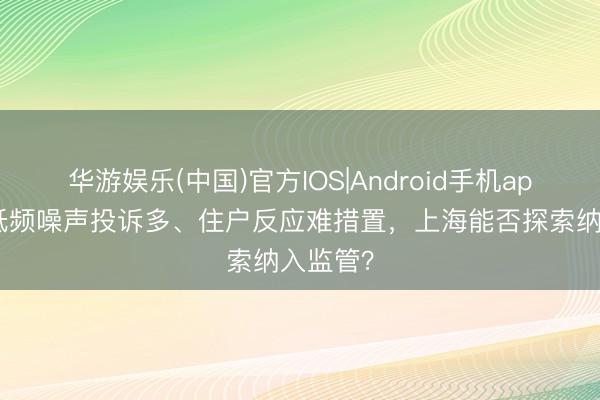 华游娱乐(中国)官方IOS|Android手机app下载 低频噪声投诉多、住户反应难