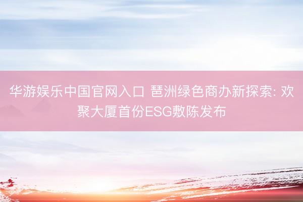 华游娱乐中国官网入口 琶洲绿色商办新探索: 欢聚大厦首份ESG敷陈发布