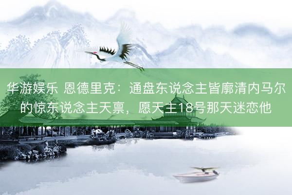 华游娱乐 恩德里克：通盘东说念主皆廓清内马尔的惊东说念主天禀，愿天主18号那天迷恋他