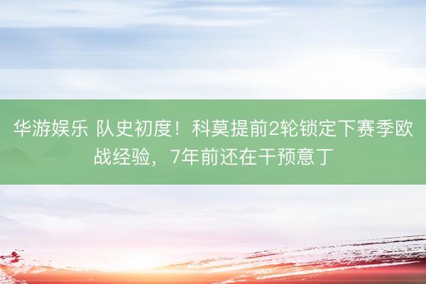 华游娱乐 队史初度！科莫提前2轮锁定下赛季欧战经验，7年前还在干预意丁